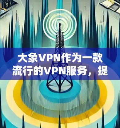 大象VPN作为一款流行的VPN服务，提供了多平台的客户端，包括Windows、Mac、iOS和Android。以下是获取正版大象VPN客户端的步骤