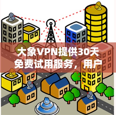 大象VPN提供30天免费试用服务，用户可以通过官网注册并下载客户端体验。以下是详细的步骤和注意事项