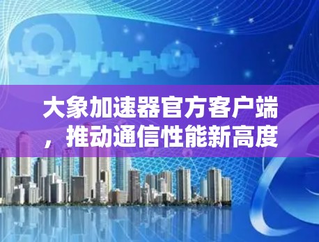 大象加速器官方客户端，推动通信性能新高度