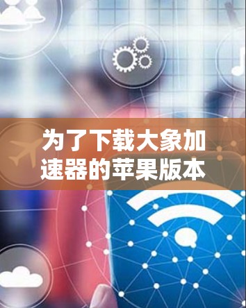 为了下载大象加速器的苹果版本，您可以按照以下步骤进行