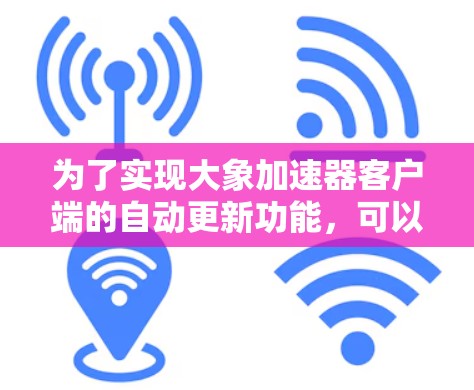 为了实现大象加速器客户端的自动更新功能，可以按照以下步骤进行