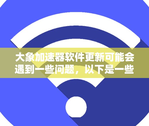 大象加速器软件更新可能会遇到一些问题，以下是一些常见问题及解决方法