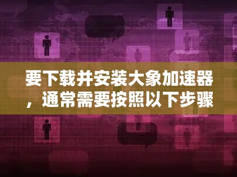 要下载并安装大象加速器，通常需要按照以下步骤操作