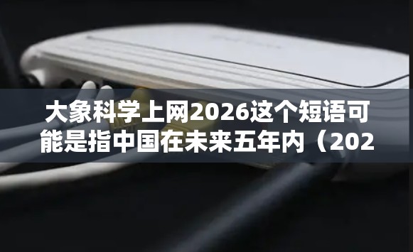 大象科学上网2026这个短语可能是指中国在未来五年内（2026年前）推动科学互联网发展的战略目标或行动计划。以下是一些可能的解读和背景信息