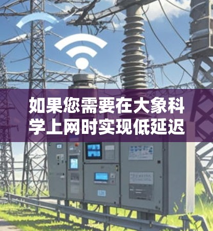 如果您需要在大象科学上网时实现低延迟的线路，以下是一些可能的解决方案和建议