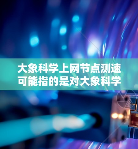 大象科学上网节点测速可能指的是对大象科学公司或相关项目中网络节点的测速测试。以下是一些可能的解释和建议