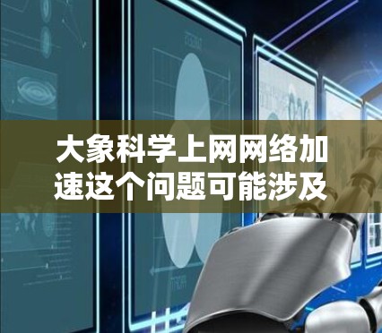 大象科学上网网络加速这个问题可能涉及多个方面，具体取决于上下文。以下是一些可能的解释和建议
