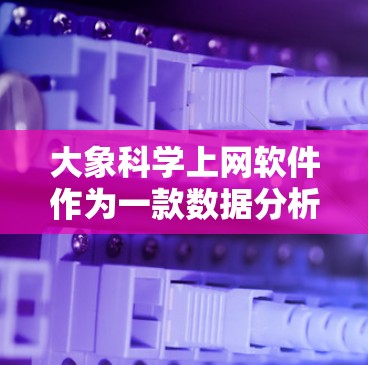 大象科学上网软件作为一款数据分析和可视化工具，具备多项功能和优势，但也面临一些挑战和潜在改进空间。以下是对其体验的进一步分析和补充