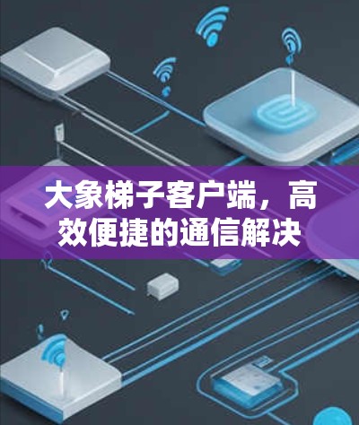大象梯子客户端，高效便捷的通信解决方案