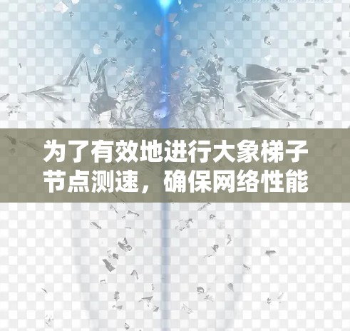 为了有效地进行大象梯子节点测速，确保网络性能，以下是一步步的解决方案