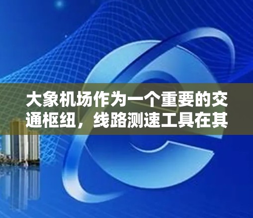 大象机场作为一个重要的交通枢纽，线路测速工具在其交通管理中扮演着关键角色。以下是对这些工具的详细分析和应用建议