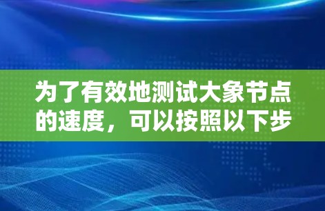 为了有效地测试大象节点的速度，可以按照以下步骤进行