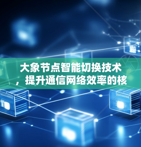大象节点智能切换技术，提升通信网络效率的核心解决方案