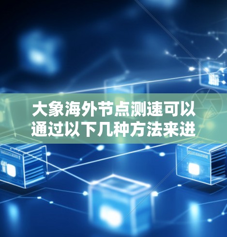 大象海外节点测速可以通过以下几种方法来进行