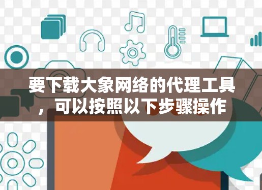 要下载大象网络的代理工具，可以按照以下步骤操作