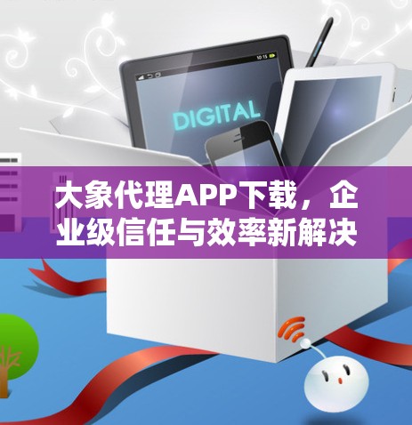 大象代理APP下载，企业级信任与效率新解决方案