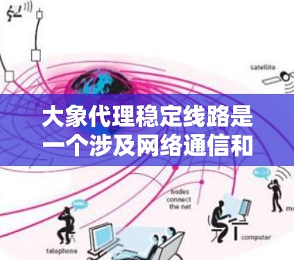 大象代理稳定线路是一个涉及网络通信和数据传输的重要技术和服务，旨在为企业提供高效、稳定的网络解决方案。以下是对其的详细分析和总结