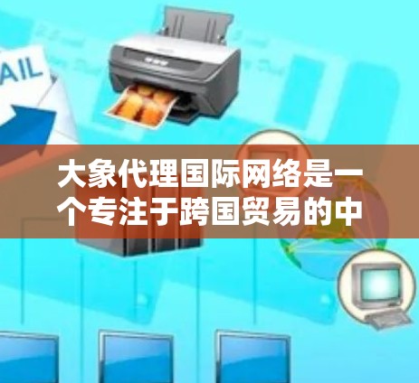 大象代理国际网络是一个专注于跨国贸易的中间商平台，致力于为中国制造的商品和服务连接国际市场。以下是对其运作和优势的详细分析