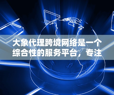大象代理跨境网络是一个综合性的服务平台，专注于帮助中小企业和制造商进入国际市场，提供跨境电商、数据管理、云服务等多方面的支持。以下是该服务的详细介绍