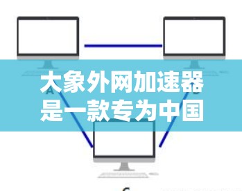 大象外网加速器是一款专为中国用户设计的网络优化工具，旨在提升访问国外网站的速度和体验。以下是对该加速器的详细分析和总结