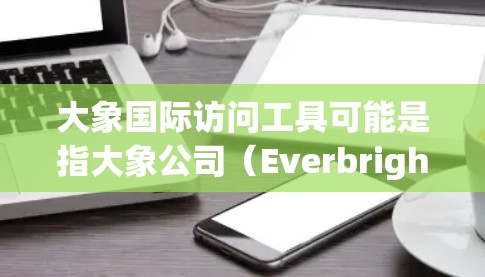 大象国际访问工具可能是指大象公司（Everbright）提供的一款用于国际访问的解决方案。以下是一些可能的信息和解释