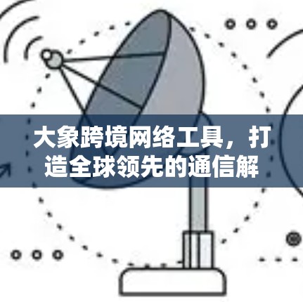 大象跨境网络工具，打造全球领先的通信解决方案