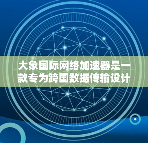 大象国际网络加速器是一款专为跨国数据传输设计的网络优化工具，旨在提升数据在国际网络中的传输效率和稳定性。以下是其主要特点和功能