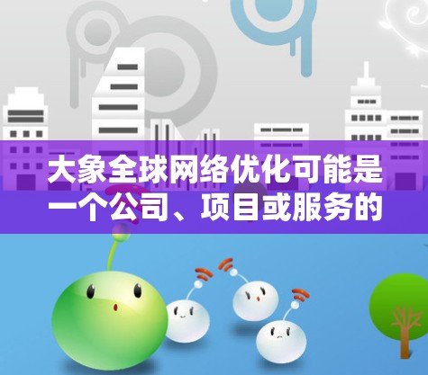 大象全球网络优化可能是一个公司、项目或服务的名称，专注于全球范围内的网络优化解决方案。网络优化通常涉及提高网络性能、速度、稳定性和可靠性。以下是一些可能的解释和相关信息