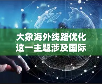 大象海外线路优化这一主题涉及国际物流和供应链优化，通常指通过分析和调整物流路线，降低成本、提高效率和可靠性。以下是一些可能的优化方向和建议