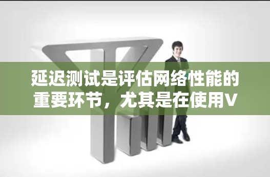 延迟测试是评估网络性能的重要环节，尤其是在使用VPN时，延迟过高可能会影响使用体验。以下是关于大象VPN延迟测试的步骤和注意事项