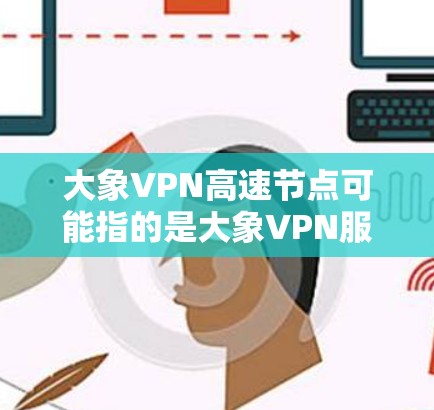 大象VPN高速节点可能指的是大象VPN服务提供的高速VPN服务器节点。这些节点通常部署在不同的位置，旨在为用户提供更快的连接速度、更低的延迟以及更稳定的网络连接