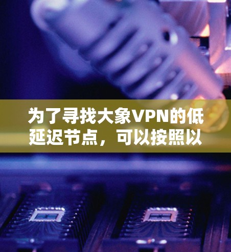 为了寻找大象VPN的低延迟节点，可以按照以下步骤进行