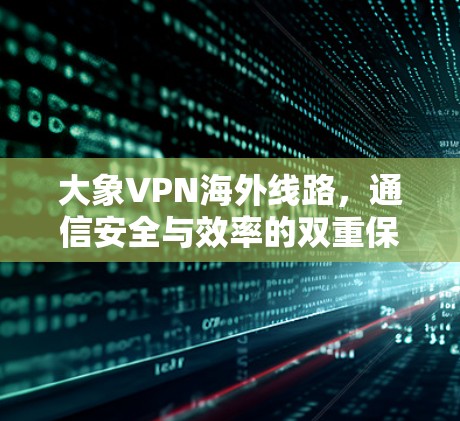 大象VPN海外线路，通信安全与效率的双重保障