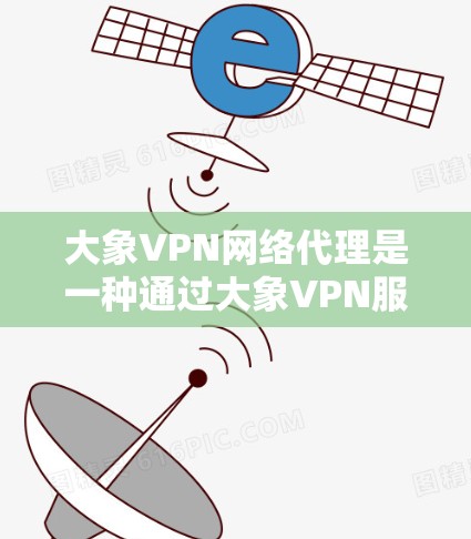 大象VPN网络代理是一种通过大象VPN服务来实现的网络代理功能，旨在为用户提供安全、匿名的网络访问方式。以下是关于大象VPN网络代理的详细介绍