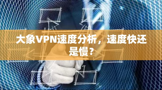 大象VPN速度分析，速度快还是慢？