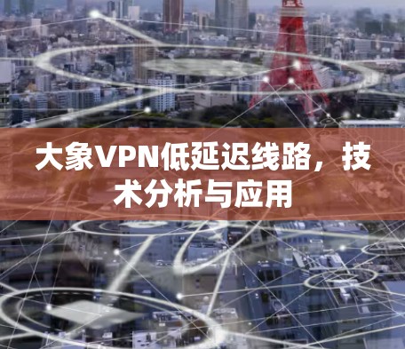 大象VPN低延迟线路，技术分析与应用
