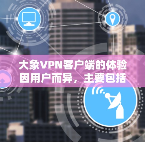 大象VPN客户端的体验因用户而异，主要包括以下几个方面的评价