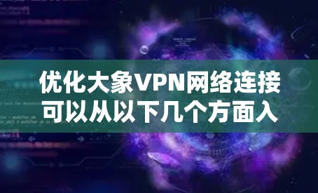 优化大象VPN网络连接可以从以下几个方面入手，以确保连接稳定且速度快
