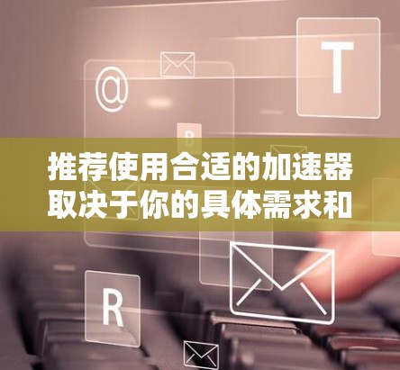 推荐使用合适的加速器取决于你的具体需求和使用场景。以下是一些常见的开源加速器推荐，并简要说明它们的适用场景