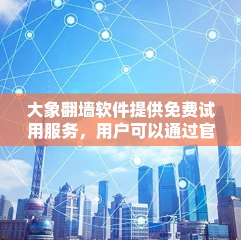 大象翻墙软件提供免费试用服务，用户可以通过官网或客服渠道申请。以下是详细步骤