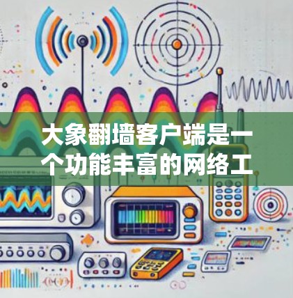 大象翻墙客户端是一个功能丰富的网络工具，旨在帮助用户绕过网络限制，访问受限的网站。以下是对该客户端的详细分析和体验总结