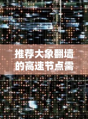 推荐大象翻墙的高速节点需要综合考虑多个因素，以确保用户能够获得最佳的访问体验。以下是对该问题的详细分析和解决方案