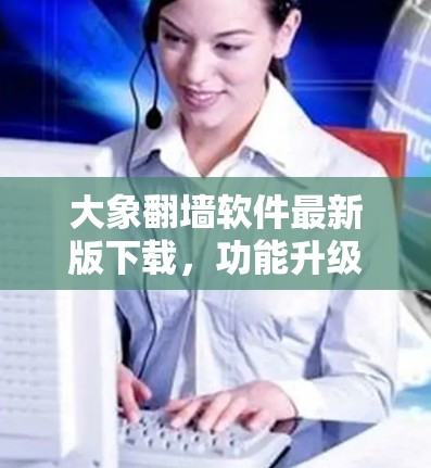 大象翻墙软件最新版下载，功能升级，性能优越