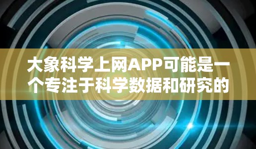 大象科学上网APP可能是一个专注于科学数据和研究的平台或工具，用户可以通过该APP访问相关的科学资源、进行数据分析或协作。以下是一些可能的使用方法和步骤