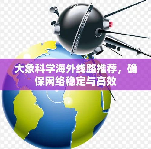 大象科学海外线路推荐，确保网络稳定与高效