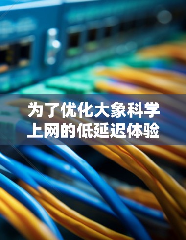 为了优化大象科学上网的低延迟体验，可以从以下几个方面进行综合优化