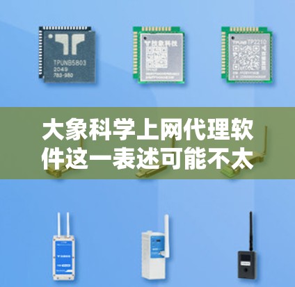 大象科学上网代理软件这一表述可能不太明确，或者可能存在一些笔误或误解。以下是一些可能相关的解释和建议