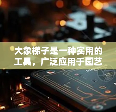 大象梯子是一种实用的工具，广泛应用于园艺、农业、家居装修等场景。以下是针对不同需求的推荐
