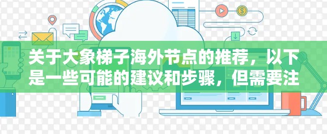 关于大象梯子海外节点的推荐，以下是一些可能的建议和步骤，但需要注意的是，大象梯子是一个特定的项目或技术，具体的海外节点推荐可能会因项目需求而有所不同。如果你能提供更多背景信息，我可以给出更准确的建议