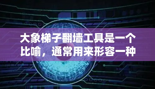 大象梯子翻墙工具是一个比喻，通常用来形容一种强大的技术手段，用于绕过网络防火墙或限制，访问被屏蔽的网站或资源。这个比喻可能源于大象象征力量和坚韧不拔的意思，强调这种工具的强大能力